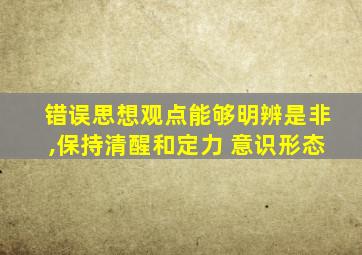 错误思想观点能够明辨是非,保持清醒和定力 意识形态